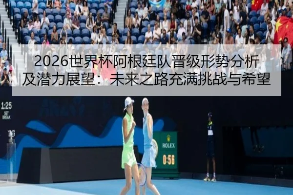 shi-jie-bei-a-gen-ting-dui-jin-ji-xing-shi-fen-xi-ji-qian-li-zhan-wang-wei-lai-zhi-lu-chong-man-tiao-zhan-yu-xi-wang-2-120.jpg