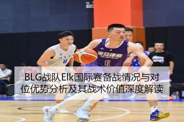 BLG战队Elk国际赛备战情况与对位优势分析及其战术价值深度解读