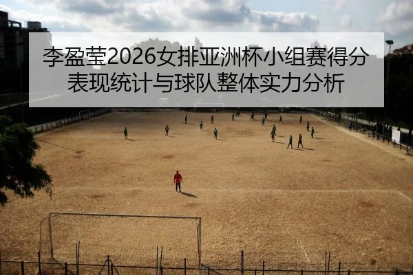 李盈莹2026女排亚洲杯小组赛得分表现统计与球队整体实力分析